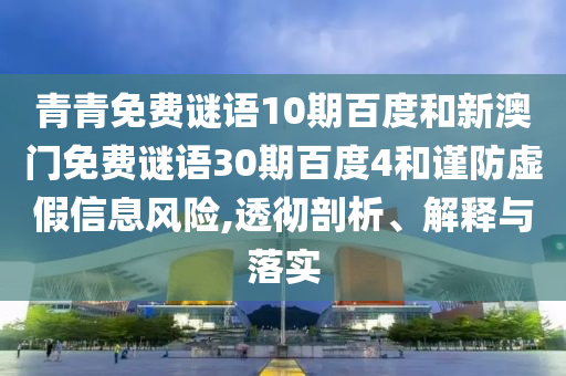 青青免费谜语10期百度和新澳门免费谜语30期百度4和谨防虚假信息风险,透彻剖析、解释与落实