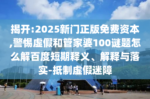 揭开:2025新门正版免费资本,警惕虚假和管家婆100谜题怎么解百度短期释义、解释与落实-抵制虚假迷障