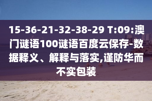 15-36-21-32-38-29 T:09:澳门谜语100谜语百度云保存-数据释义、解释与落实,谨防华而不实包装