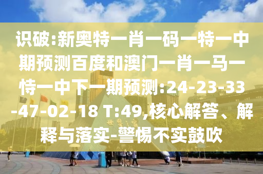 识破:新奥特一肖一码一特一中期预测百度和澳门一肖一马一恃一中下一期预测:24-23-33-47-02-18 T:49,核心解答、解释与落实-警惕不实鼓吹