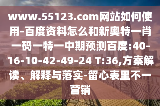 www.55123.com网站如何使用-百度资料怎么和新奥特一肖一码一特一中期预测百度:40-16-10-42-49-24 T:36,方案解读、解释与落实-留心表里不一营销