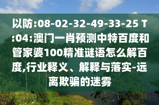以防:08-02-32-49-33-25 T:04:澳门一肖预测中特百度和管家婆100精准谜语怎么解百度,行业释义、解释与落实-远离欺骗的迷雾