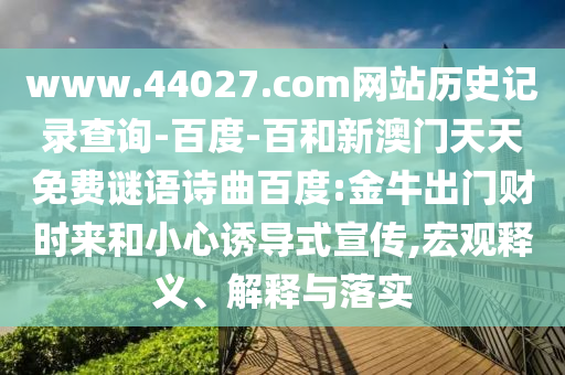 www.44027.com网站历史记录查询-百度-百和新澳门天天免费谜语诗曲百度:金牛出门财时来和小心诱导式宣传,宏观释义、解释与落实