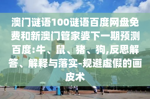 澳门谜语100谜语百度网盘免费和新澳门管家婆下一期预测百度:牛、鼠、猪、狗,反思解答、解释与落实-规避虚假的画皮术
