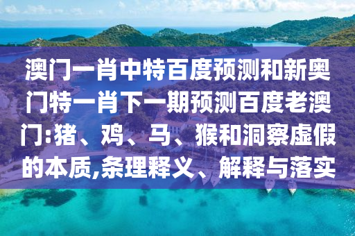 澳门一肖中特百度预测和新奥门特一肖下一期预测百度老澳门:猪、鸡、马、猴和洞察虚假的本质,条理释义、解释与落实