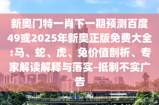 新奥门特一肖下一期预测百度49或2025年新奥正版免费大全:马、蛇、虎、兔价值剖析、专家解读解释与落实-抵制不实广告