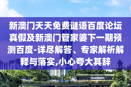 新澳门天天免费谜语百度论坛真假及新澳门管家婆下一期预测百度-详尽解答、专家解析解释与落实,小心夸大其辞