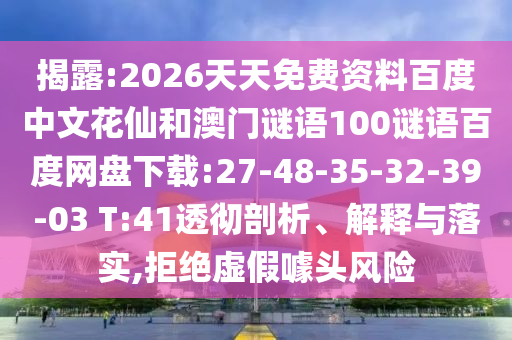 揭露:2026天天免费资料百度中文花仙和澳门谜语100谜语百度网盘下载:27-48-35-32-39-03 T:41透彻剖析、解释与落实,拒绝虚假噱头风险