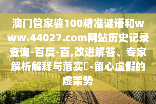 澳门管家婆100精准谜语和www.44027.com网站历史记录查询-百度-百,改进解答、专家解析解释与落实​-留心虚假的虚架势