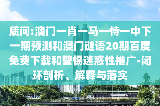 质问:澳门一肖一马一恃一中下一期预测和澳门谜语20期百度免费下载和警惕迷惑性推广-闭环剖析、解释与落实