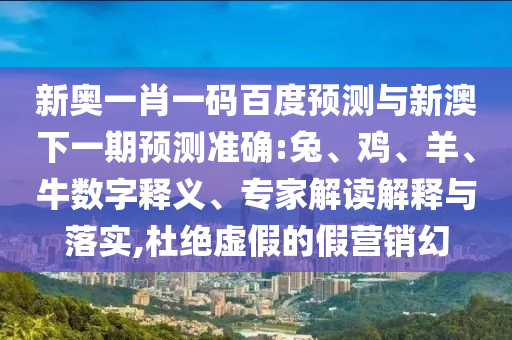 新奥一肖一码百度预测与新澳下一期预测准确:兔、鸡、羊、牛数字释义、专家解读解释与落实,杜绝虚假的假营销幻