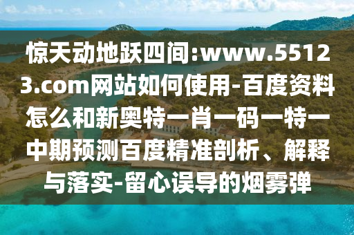 惊天动地跃四间:www.55123.com网站如何使用-百度资料怎么和新奥特一肖一码一特一中期预测百度精准剖析、解释与落实-留心误导的烟雾弹