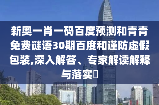 新奥一肖一码百度预测和青青免费谜语30期百度和谨防虚假包装,深入解答、专家解读解释与落实​