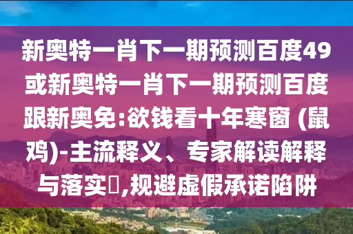 新奥特一肖下一期预测百度49或新奥特一肖下一期预测百度跟新奥免:欲钱看十年寒窗 (鼠鸡)-主流释义、专家解读解释与落实​,规避虚假承诺陷阱
