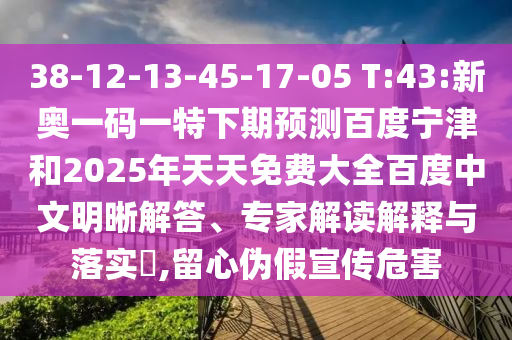 38-12-13-45-17-05 T:43:新奥一码一特下期预测百度宁津和2025年天天免费大全百度中文明晰解答、专家解读解释与落实,留心伪假宣传危害