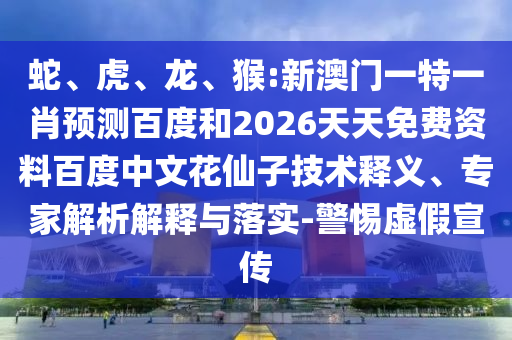 蛇、虎、龙、猴:新澳门一特一肖预测百度和2026天天免费资料百度中文花仙子技术释义、专家解析解释与落实-警惕虚假宣传