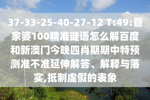 37-33-25-40-27-12 T:49:管家婆100精准谜语怎么解百度和新澳门今晚四肖期期中特预测准不准延伸解答、解释与落实,抵制虚假的表象