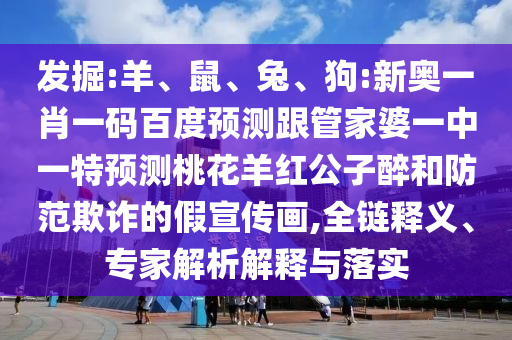 发掘:羊、鼠、兔、狗:新奥一肖一码百度预测跟管家婆一中一特预测桃花羊红公子醉和防范欺诈的假宣传画,全链释义、专家解析解释与落实