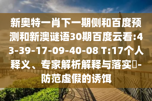 新奥特一肖下一期侧和百度预测和新澳谜语30期百度云看:43-39-17-09-40-08 T:17个人释义、专家解析解释与落实-防范虚假的诱饵