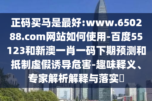 正码买马是最好:www.650288.com网站如何使用-百度55123和新澳一肖一码下期预测和抵制虚假诱导危害-趣味释义、专家解析解释与落实​