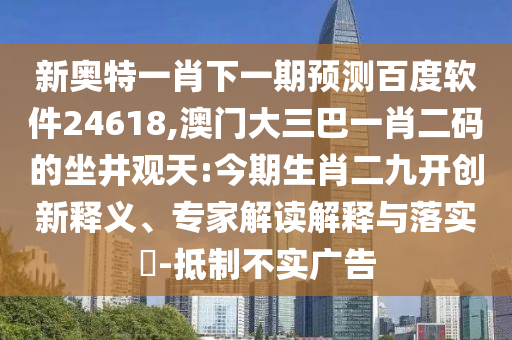 新奥特一肖下一期预测百度软件24618,澳门大三巴一肖二码的坐井观天:今期生肖二九开创新释义、专家解读解释与落实​-抵制不实广告