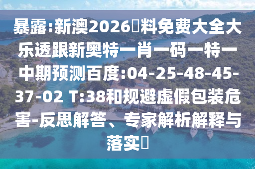 暴露:新澳2026資料免费大全大乐透跟新奥特一肖一码一特一中期预测百度:04-25-48-45-37-02 T:38和规避虚假包装危害-反思解答、专家解析解释与落实