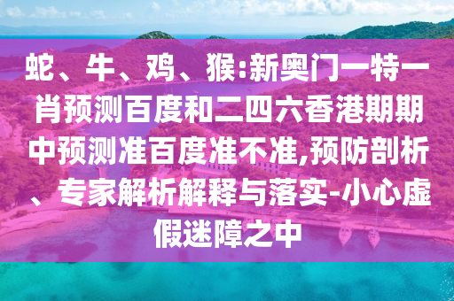 蛇、牛、鸡、猴:新奥门一特一肖预测百度和二四六香港期期中预测准百度准不准,预防剖析、专家解析解释与落实-小心虚假迷障之中