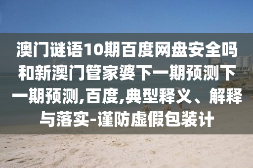 澳门谜语10期百度网盘安全吗和新澳门管家婆下一期预测下一期预测,百度,典型释义、解释与落实-谨防虚假包装计
