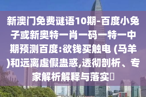 新澳门免费谜语10期-百度小兔子或新奥特一肖一码一特一中期预测百度:欲钱买触电 (马羊)和远离虚假蛊惑,透彻剖析、专家解析解释与落实​