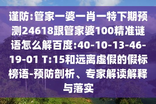 谨防:管家一婆一肖一特下期预测24618跟管家婆100精准谜语怎么解百度:40-10-13-46-19-01 T:15和远离虚假的假标榜语-预防剖析、专家解读解释与落实