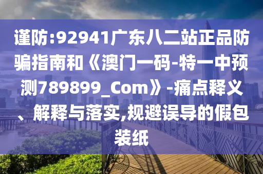 谨防:92941广东八二站正品防骗指南和《澳门一码-特一中预测789899_Com》-痛点释义、解释与落实,规避误导的假包装纸