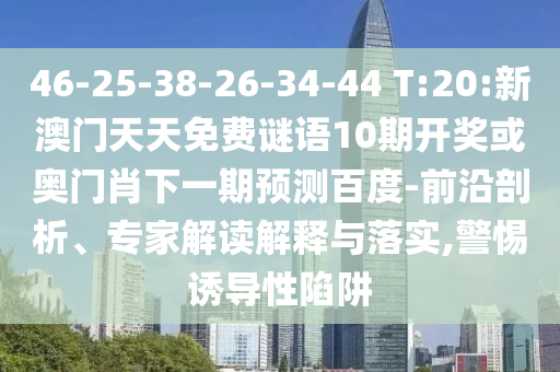 46-25-38-26-34-44 T:20:新澳门天天免费谜语10期开奖或奥门肖下一期预测百度-前沿剖析、专家解读解释与落实,警惕诱导性陷阱