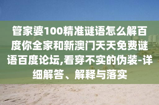 管家婆100精准谜语怎么解百度你全家和新澳门天天免费谜语百度论坛,看穿不实的伪装-详细解答、解释与落实