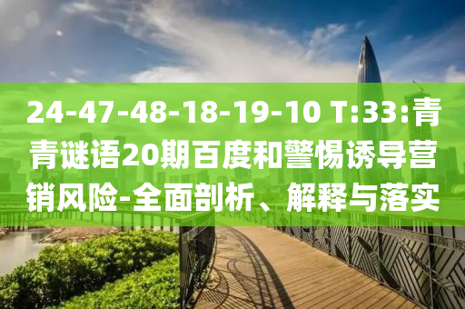 24-47-48-18-19-10 T:33:青青谜语20期百度和警惕诱导营销风险-全面剖析、解释与落实