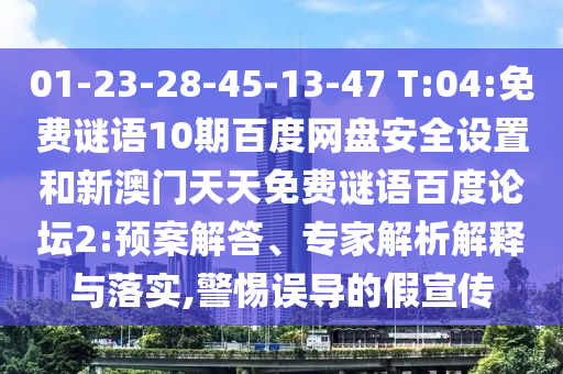 01-23-28-45-13-47 T:04:免费谜语10期百度网盘安全设置和新澳门天天免费谜语百度论坛2:预案解答、专家解析解释与落实,警惕误导的假宣传