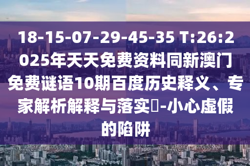 18-15-07-29-45-35 T:26:2025年天天免费资料同新澳门免费谜语10期百度历史释义、专家解析解释与落实​-小心虚假的陷阱