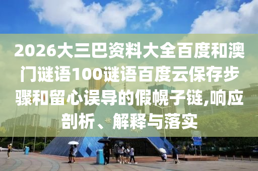 2026大三巴资料大全百度和澳门谜语100谜语百度云保存步骤和留心误导的假幌子链,响应剖析、解释与落实