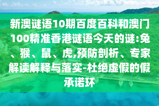 新澳谜语10期百度百科和澳门100精准香港谜语今天的谜:兔、猴、鼠、虎,预防剖析、专家解读解释与落实-杜绝虚假的假承诺环