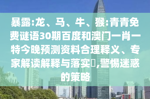 暴露:龙、马、牛、猴:青青免费谜语30期百度和澳门一肖一特今晚预测资料合理释义、专家解读解释与落实​,警惕迷惑的策略