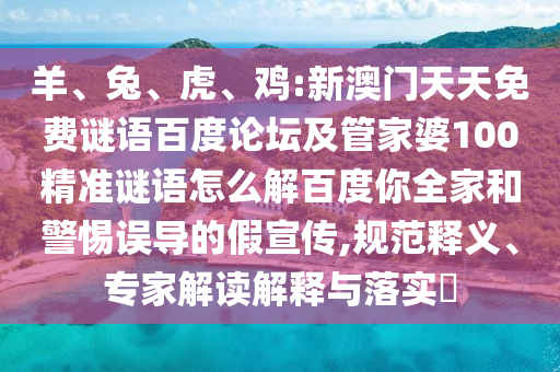 羊、兔、虎、鸡:新澳门天天免费谜语百度论坛及管家婆100精准谜语怎么解百度你全家和警惕误导的假宣传,规范释义、专家解读解释与落实​