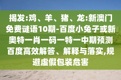 揭发:鸡、羊、猪、龙:新澳门免费谜语10期-百度小兔子或新奥特一肖一码一特一中期预测百度高效解答、解释与落实,规避虚假包装危害