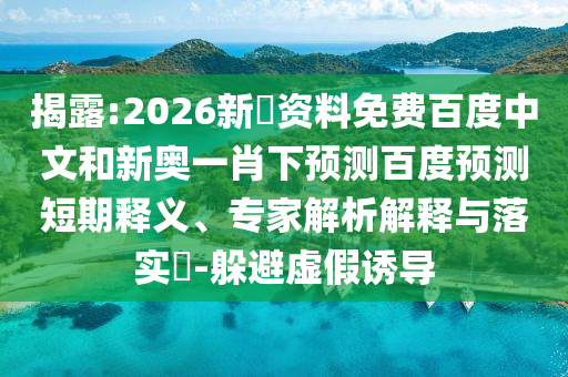 揭露:2026新奧资料免费百度中文和新奥一肖下预测百度预测短期释义、专家解析解释与落实-躲避虚假诱导