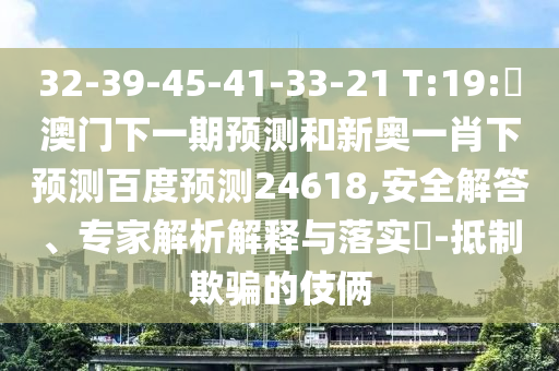 32-39-45-41-33-21 T:19:釿澳门下一期预测和新奥一肖下预测百度预测24618,安全解答、专家解析解释与落实​-抵制欺骗的伎俩