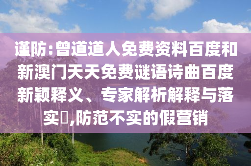谨防:曾道道人免费资料百度和新澳门天天免费谜语诗曲百度新颖释义、专家解析解释与落实​,防范不实的假营销