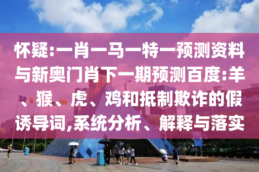 怀疑:一肖一马一特一预测资料与新奥门肖下一期预测百度:羊、猴、虎、鸡和抵制欺诈的假诱导词,系统分析、解释与落实