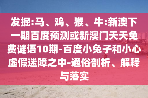 发掘:马、鸡、猴、牛:新澳下一期百度预测或新澳门天天免费谜语10期-百度小兔子和小心虚假迷障之中-通俗剖析、解释与落实