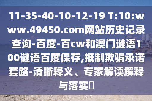 11-35-40-10-12-19 T:10:www.49450.com网站历史记录查询-百度-百cw和澳门谜语100谜语百度保存,抵制欺骗承诺套路-清晰释义、专家解读解释与落实​