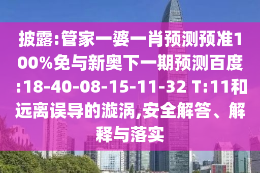 披露:管家一婆一肖预测预准100%免与新奥下一期预测百度:18-40-08-15-11-32 T:11和远离误导的漩涡,安全解答、解释与落实