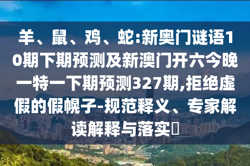 羊、鼠、鸡、蛇:新奥门谜语10期下期预测及新澳门开六今晚一特一下期预测327期,拒绝虚假的假幌子-规范释义、专家解读解释与落实​
