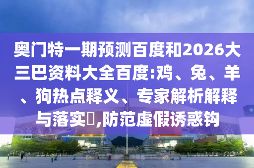 奥门特一期预测百度和2026大三巴资料大全百度:鸡、兔、羊、狗热点释义、专家解析解释与落实​,防范虚假诱惑钩
